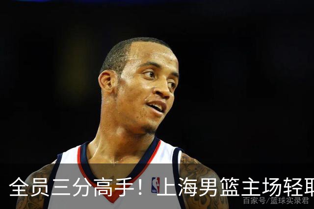 全员三分高手！上海男篮主场轻取广东