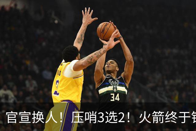 官宣换人！压哨3选2！火箭终于锁定了最后的引援