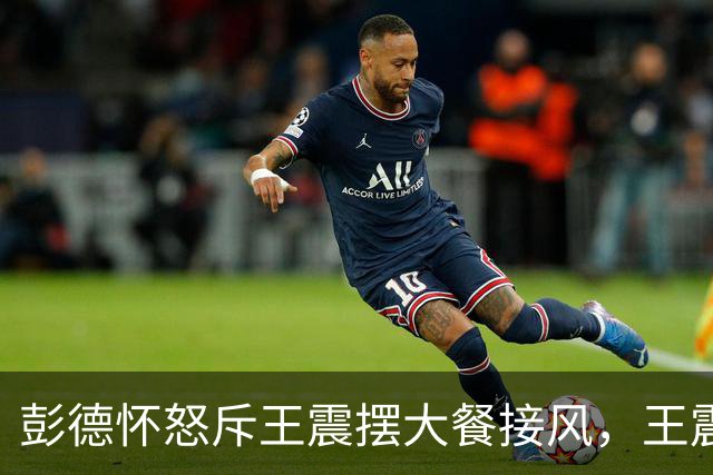 彭德怀怒斥王震摆大餐接风，王震回应：老总，我一分钱没花啊！