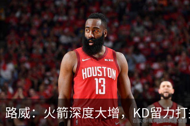 路威：火箭深度大增，KD留力打关键时刻会制造大麻烦